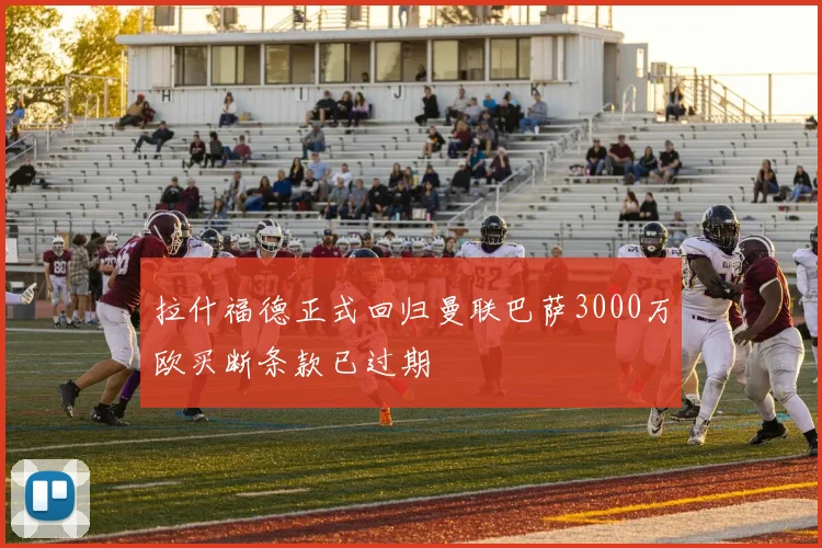 拉什福德正式回归曼联巴萨3000万欧买断条款已过期