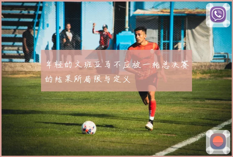 年轻的文班亚马不应被一轮总决赛的结果所局限与定义