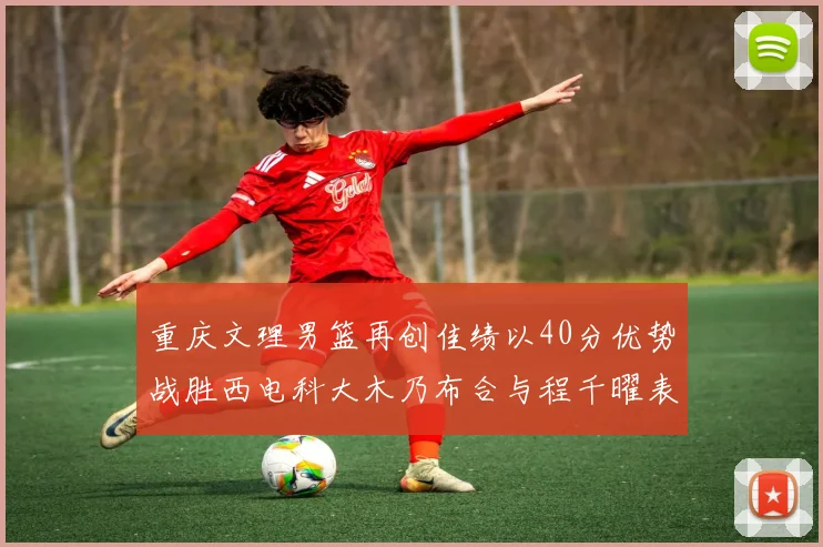 重庆文理男篮再创佳绩以40分优势战胜西电科大木乃布合与程千曜表现出色