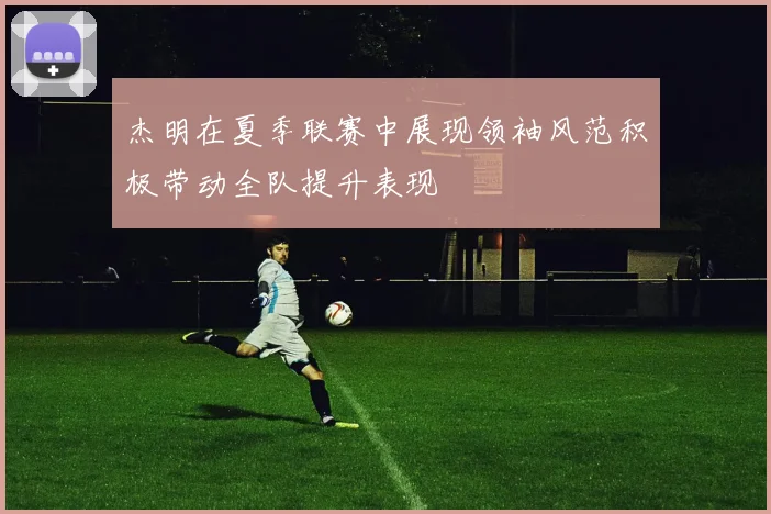 杰明在夏季联赛中展现领袖风范积极带动全队提升表现