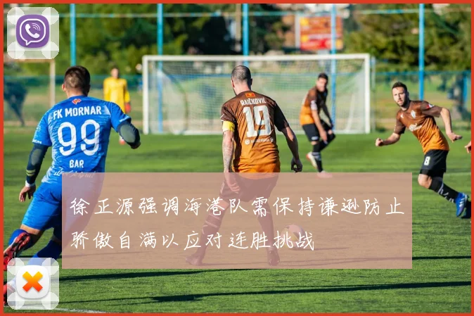 徐正源强调海港队需保持谦逊防止骄傲自满以应对连胜挑战