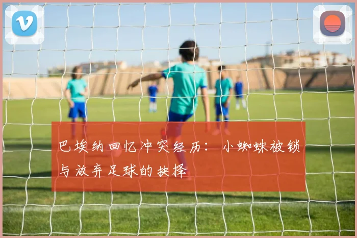 巴埃纳回忆冲突经历：小蜘蛛被锁与放弃足球的抉择