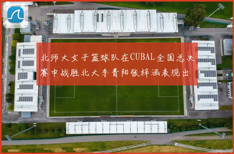 北师大女子篮球队在CUBAL全国总决赛中战胜北大李青阳张梓涵表现出色助力胜利