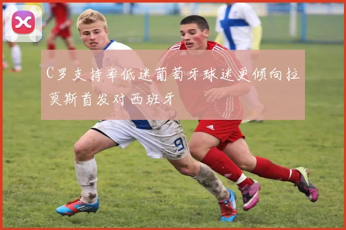 C罗支持率低迷葡萄牙球迷更倾向拉莫斯首发对西班牙