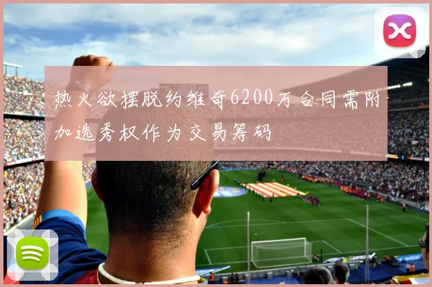 热火欲摆脱约维奇6200万合同需附加选秀权作为交易筹码