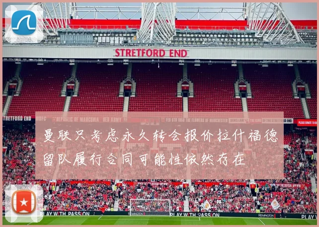 曼联只考虑永久转会报价拉什福德留队履行合同可能性依然存在