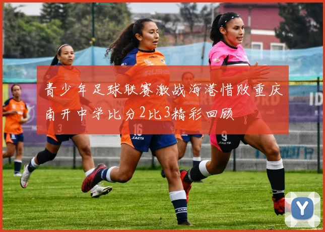 青少年足球联赛激战海港惜败重庆南开中学比分2比3精彩回顾