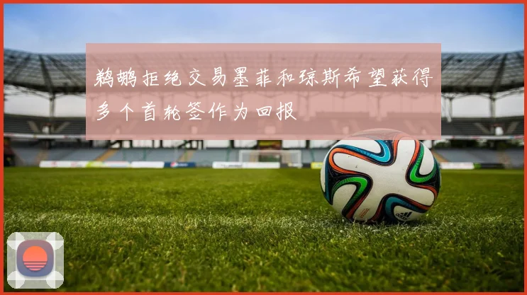 鹈鹕拒绝交易墨菲和琼斯希望获得多个首轮签作为回报